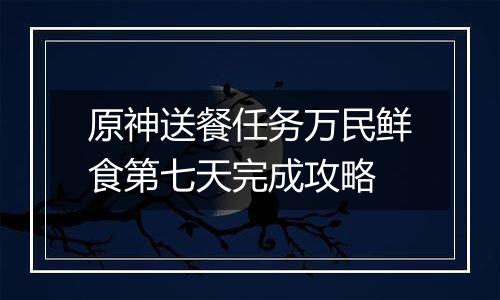 原神送餐任务万民鲜食第七天完成攻略
