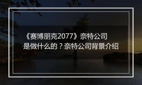 《赛博朋克2077》奈特公司是做什么的？奈特公司背景介绍