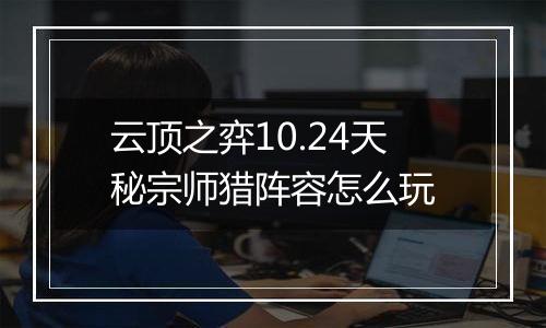 云顶之弈10.24天秘宗师猎阵容怎么玩
