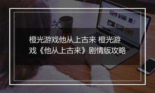 橙光游戏他从上古来 橙光游戏《他从上古来》剧情版攻略