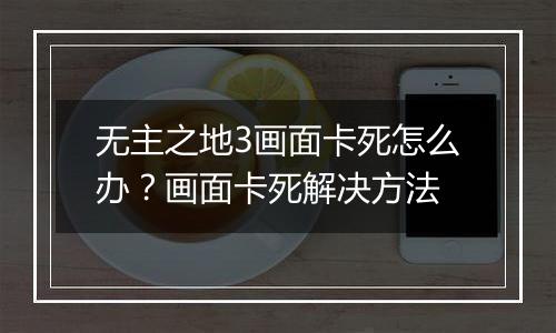 无主之地3画面卡死怎么办？画面卡死解决方法