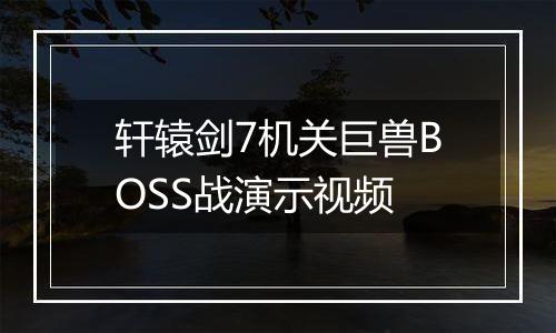 轩辕剑7机关巨兽BOSS战演示视频