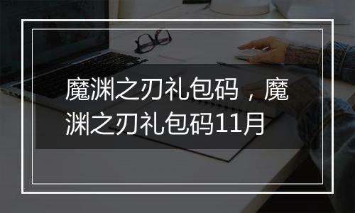 魔渊之刃礼包码，魔渊之刃礼包码11月