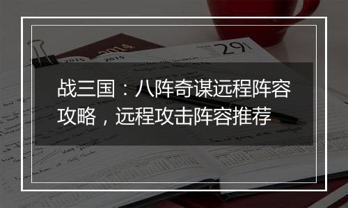 战三国：八阵奇谋远程阵容攻略，远程攻击阵容推荐