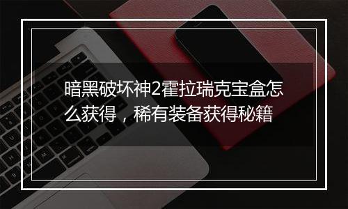 暗黑破坏神2霍拉瑞克宝盒怎么获得，稀有装备获得秘籍