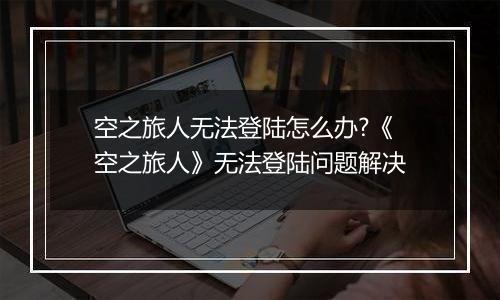 空之旅人无法登陆怎么办?《空之旅人》无法登陆问题解决