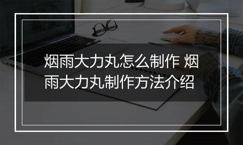 烟雨大力丸怎么制作 烟雨大力丸制作方法介绍