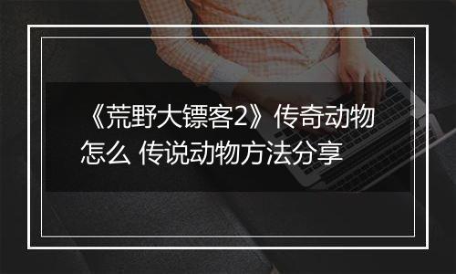 《荒野大镖客2》传奇动物怎么 传说动物方法分享