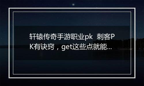 轩辕传奇手游职业pk  刺客PK有诀窍，get这些点就能赢