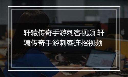 轩辕传奇手游刺客视频 轩辕传奇手游刺客连招视频