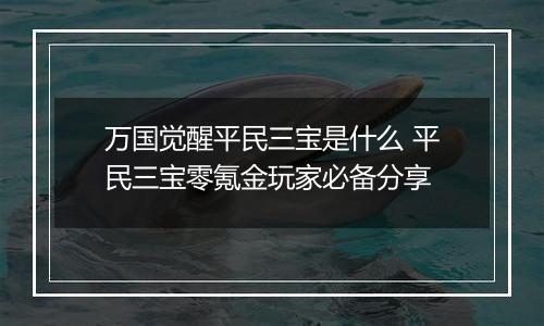 万国觉醒平民三宝是什么 平民三宝零氪金玩家必备分享