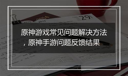 原神游戏常见问题解决方法，原神手游问题反馈结果