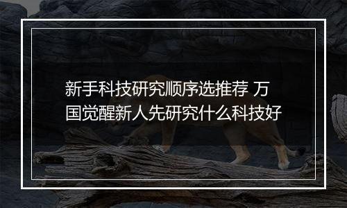 新手科技研究顺序选推荐 万国觉醒新人先研究什么科技好
