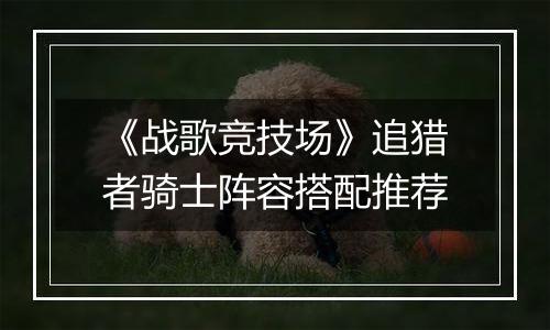 《战歌竞技场》追猎者骑士阵容搭配推荐