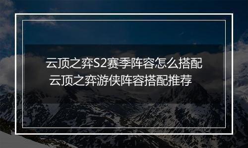 云顶之弈S2赛季阵容怎么搭配 云顶之弈游侠阵容搭配推荐