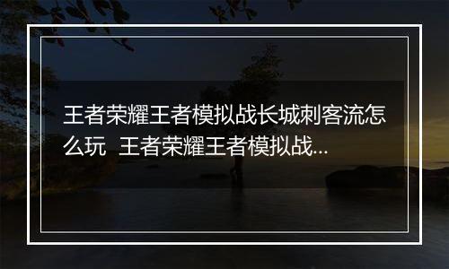 王者荣耀王者模拟战长城刺客流怎么玩  王者荣耀王者模拟战长城刺客流玩法推荐