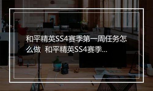 和平精英SS4赛季第一周任务怎么做  和平精英SS4赛季第一周任务完成方法