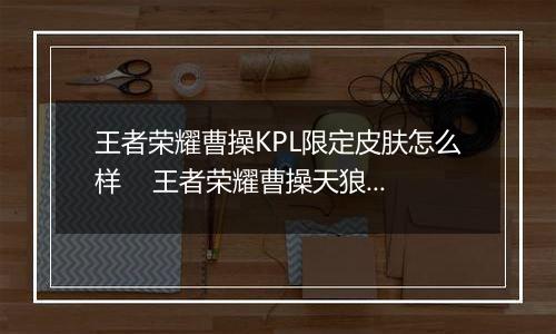 王者荣耀曹操KPL限定皮肤怎么样    王者荣耀曹操天狼皮肤详情介绍