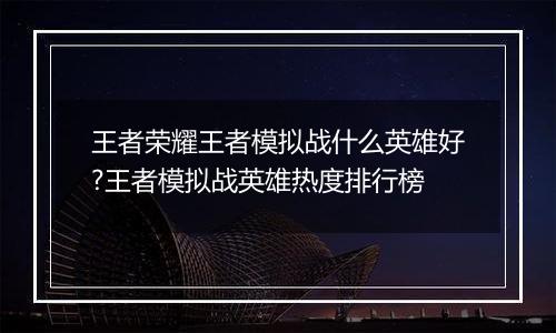 王者荣耀王者模拟战什么英雄好?王者模拟战英雄热度排行榜