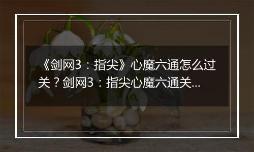 《剑网3：指尖》心魔六通怎么过关？剑网3：指尖心魔六通关攻略