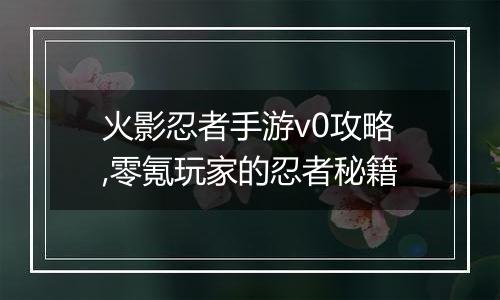 火影忍者手游v0攻略,零氪玩家的忍者秘籍