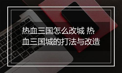 热血三国怎么改城 热血三国城的打法与改造