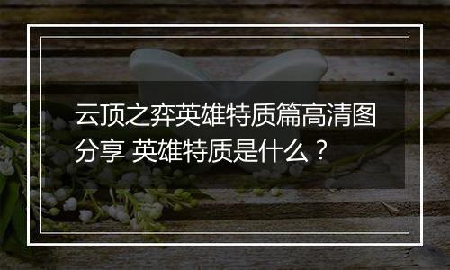 云顶之弈英雄特质篇高清图分享 英雄特质是什么？