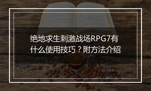 绝地求生刺激战场RPG7有什么使用技巧？附方法介绍