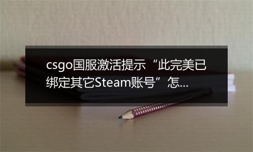 csgo国服激活提示“此完美已绑定其它Steam账号”怎么办？