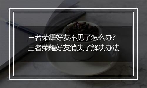 王者荣耀好友不见了怎么办?王者荣耀好友消失了解决办法