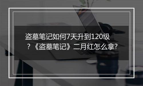 盗墓笔记如何7天升到120级？《盗墓笔记》二月红怎么拿?