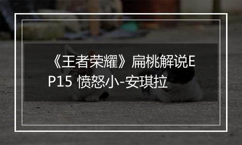 《王者荣耀》扁桃解说EP15 愤怒小-安琪拉