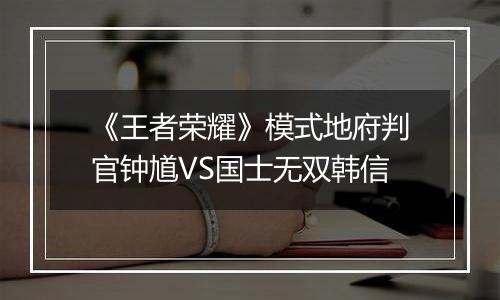 《王者荣耀》模式地府判官钟馗VS国士无双韩信