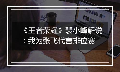 《王者荣耀》裴小峰解说：我为张飞代言排位赛