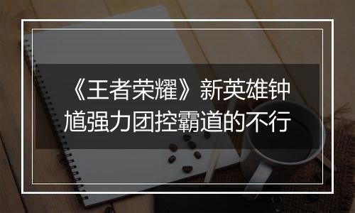 《王者荣耀》新英雄钟馗强力团控霸道的不行