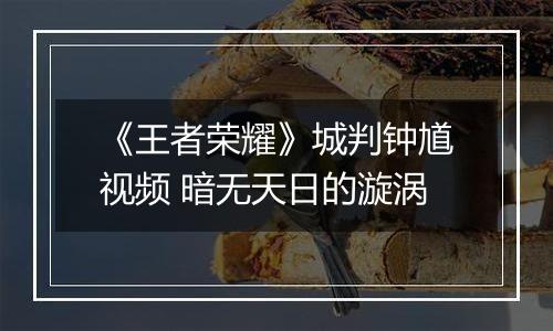 《王者荣耀》城判钟馗视频 暗无天日的漩涡