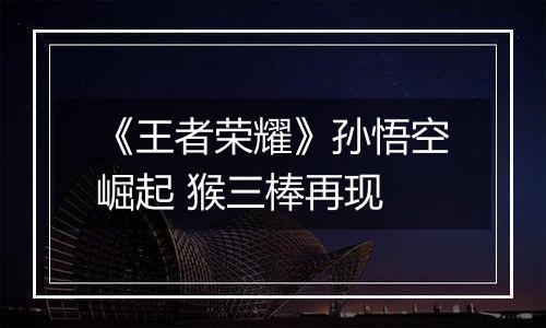 《王者荣耀》孙悟空崛起 猴三棒再现