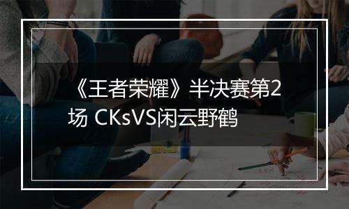 《王者荣耀》半决赛第2场 CKsVS闲云野鹤