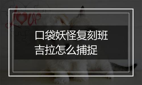 口袋妖怪复刻班吉拉怎么捕捉