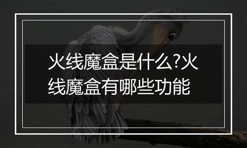 火线魔盒是什么?火线魔盒有哪些功能