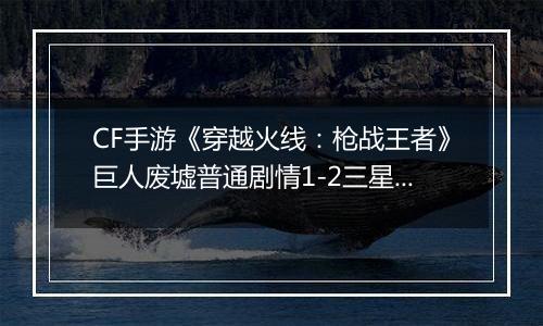 CF手游《穿越火线：枪战王者》巨人废墟普通剧情1-2三星攻略