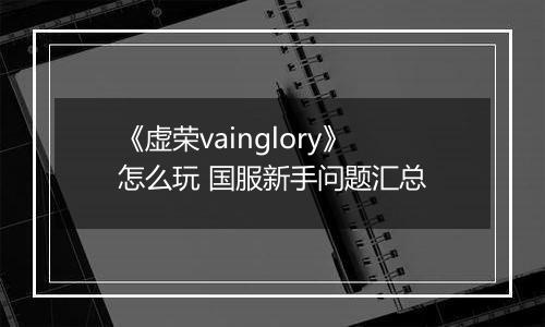 《虚荣vainglory》怎么玩 国服新手问题汇总