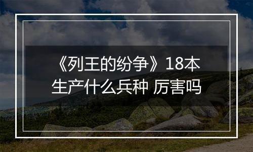 《列王的纷争》18本生产什么兵种 厉害吗
