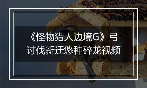 《怪物猎人边境G》弓讨伐新迁悠种碎龙视频