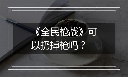 《全民枪战》可以扔掉枪吗？