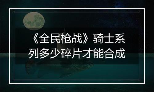 《全民枪战》骑士系列多少碎片才能合成