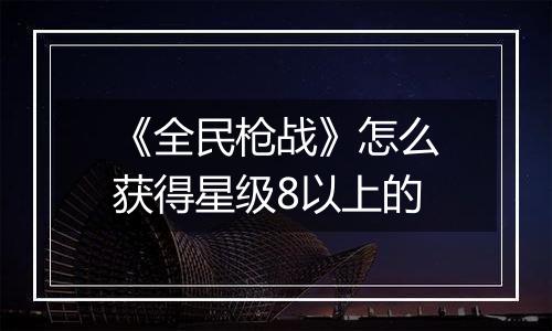 《全民枪战》怎么获得星级8以上的