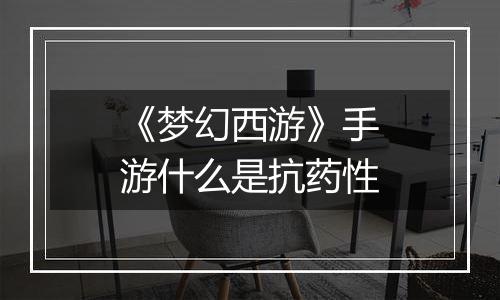 《梦幻西游》手游什么是抗药性