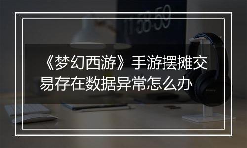 《梦幻西游》手游摆摊交易存在数据异常怎么办