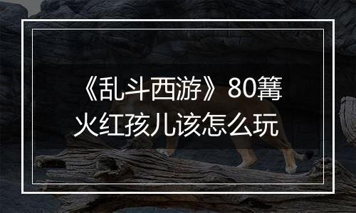 《乱斗西游》80篝火红孩儿该怎么玩